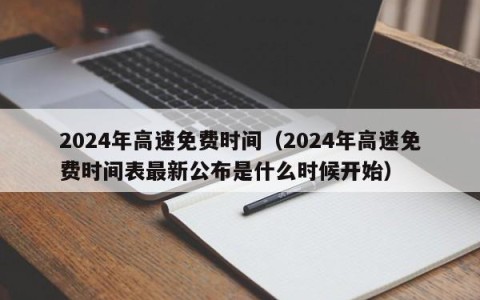 2024年高速免费时间（2024年高速免费时间表最新公布是什么时候开始）