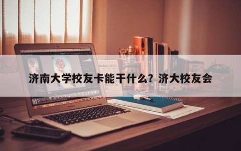 济南大学校友卡能干什么？济大校友会