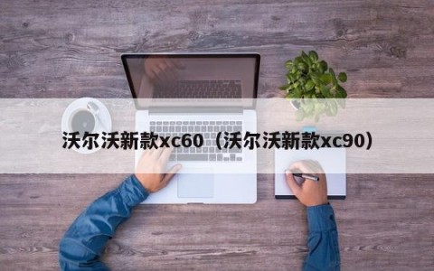 沃尔沃新款xc60（沃尔沃新款xc90）