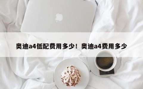 奥迪a4低配费用多少！奥迪a4费用多少