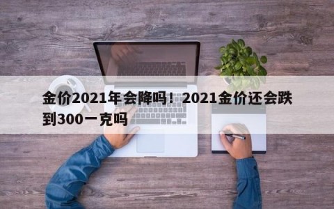 金价2021年会降吗！2021金价还会跌到300一克吗