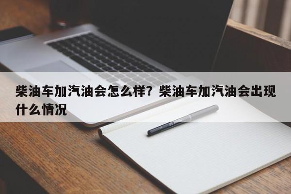 柴油车加汽油会怎么样?柴油车加汽油会出现什么情况