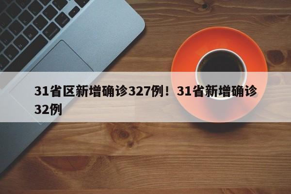 31省区新增确诊327例!31省新增确诊32例