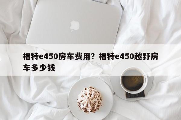 福特e450房车费用?福特e450越野房车多少钱