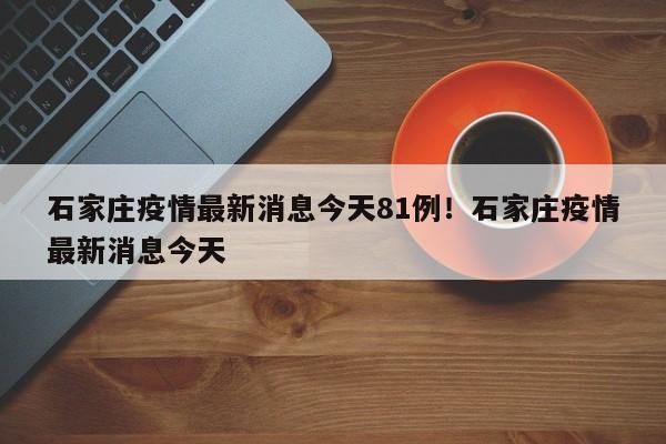石家庄疫情最新消息今天81例!石家庄疫情最新消息今天