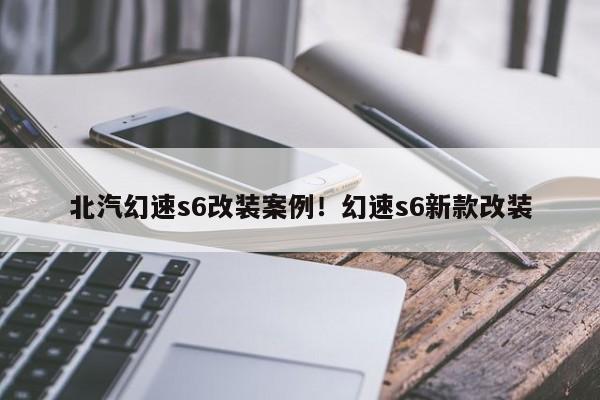北汽幻速s6改装案例!幻速s6新款改装