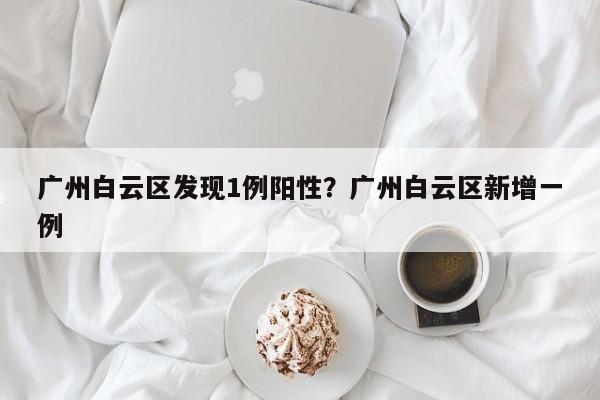 广州白云区发现1例阳性?广州白云区新增一例