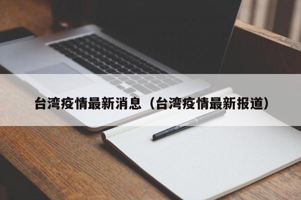 台湾疫情最新消息(台湾疫情最新报道)