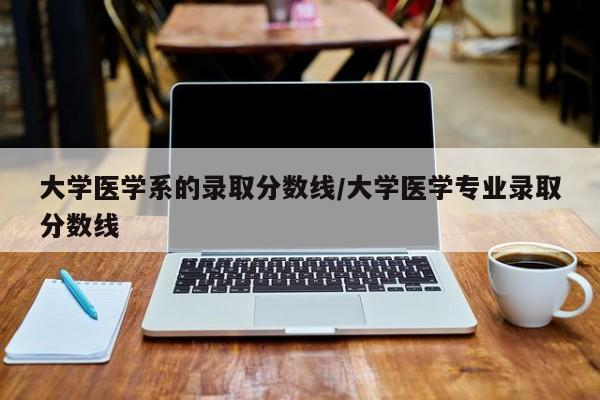 大学医学系的录取分数线/大学医学专业录取分数线