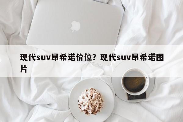 现代suv昂希诺价位?现代suv昂希诺图片