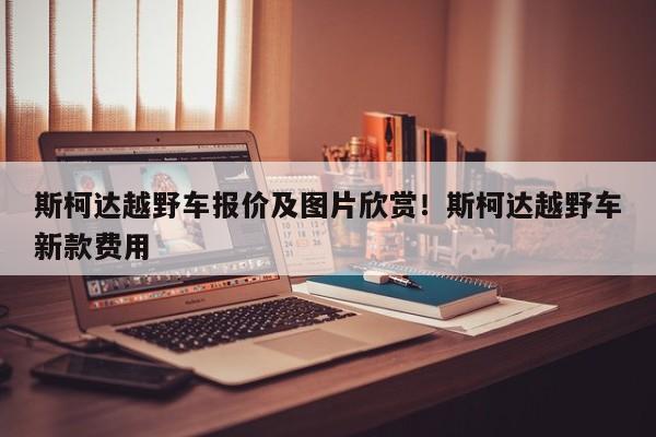 斯柯达越野车报价及图片欣赏!斯柯达越野车新款费用