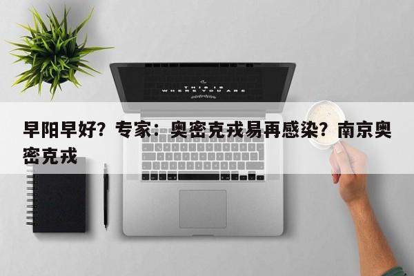 早阳早好?专家:奥密克戎易再感染?南京奥密克戎