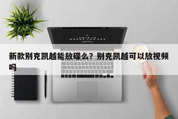新款别克凯越能放碟么?别克凯越可以放视频吗