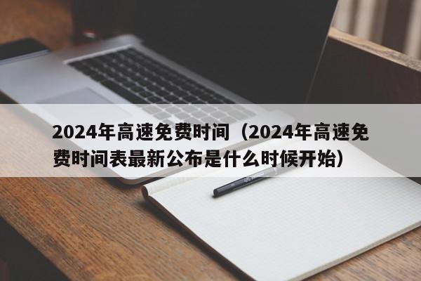 2024年高速免费时间(2024年高速免费时间表最新公布是什么时候开始)