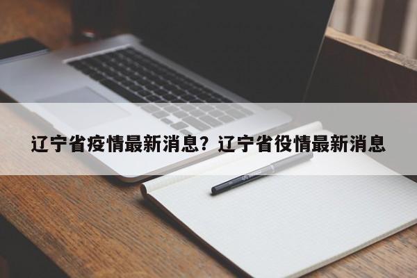 辽宁省疫情最新消息?辽宁省役情最新消息