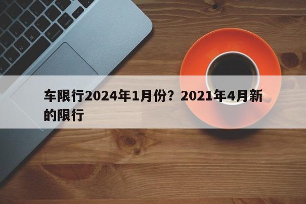 车限行2024年1月份?2021年4月新的限行