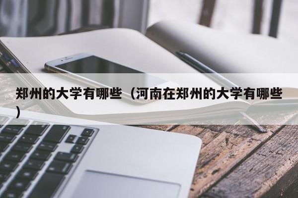 郑州的大学有哪些(河南在郑州的大学有哪些)
