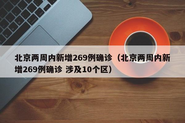 北京两周内新增269例确诊(北京两周内新增269例确诊 涉及10个区)