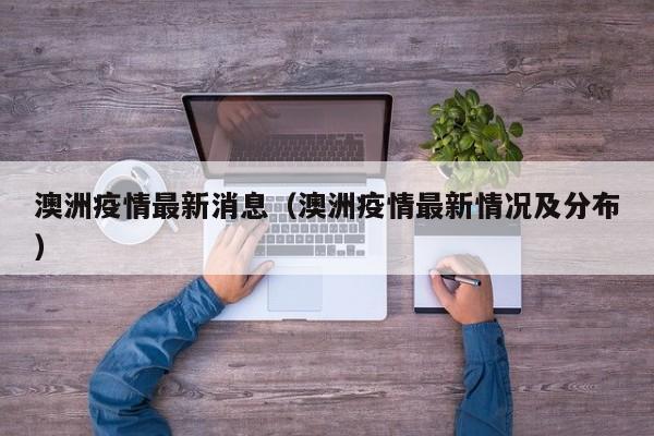澳洲疫情最新消息(澳洲疫情最新情况及分布)