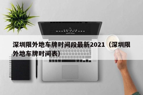 深圳限外地车牌时间段最新2021(深圳限外地车牌时间表)