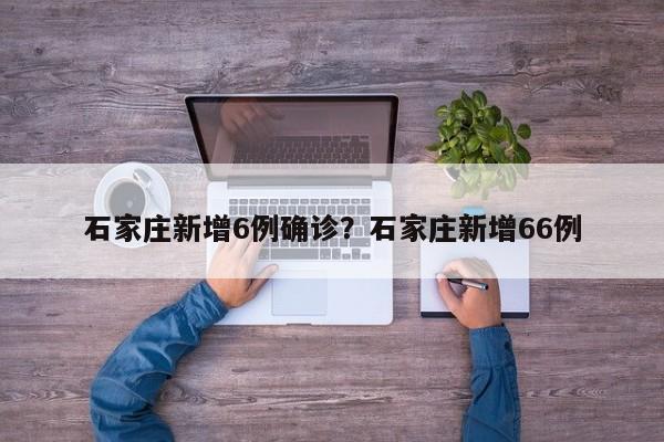 石家庄新增6例确诊?石家庄新增66例