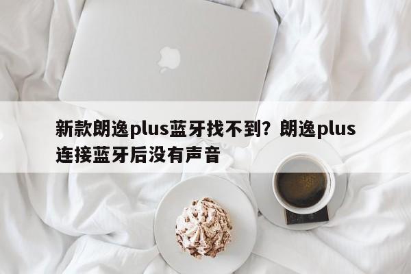 新款朗逸plus蓝牙找不到?朗逸plus连接蓝牙后没有声音
