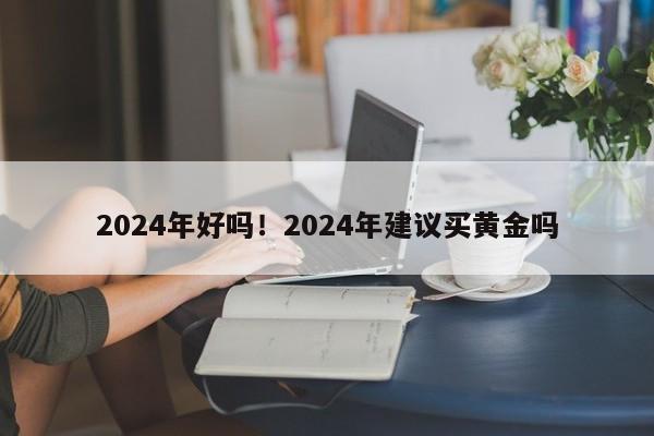 2024年好吗!2024年建议买黄金吗