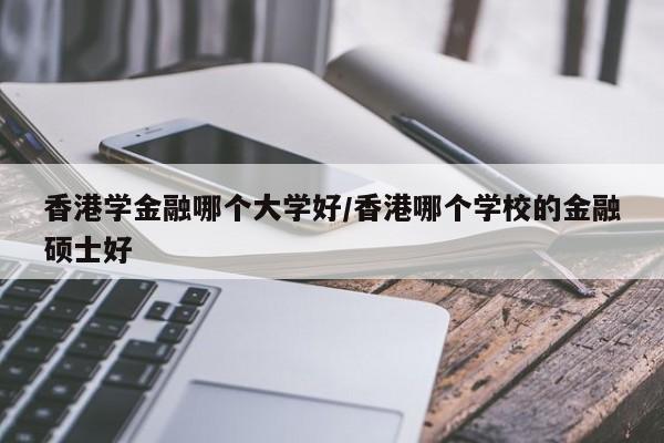 香港学金融哪个大学好/香港哪个学校的金融硕士好