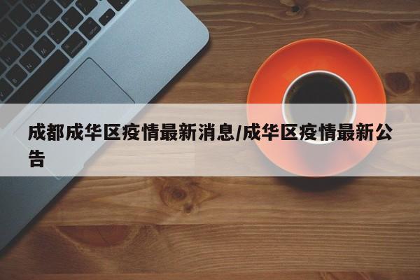 成都成华区疫情最新消息/成华区疫情最新公告