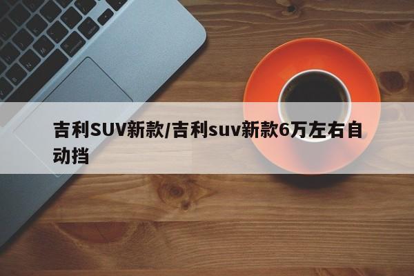 吉利SUV新款/吉利suv新款6万左右自动挡