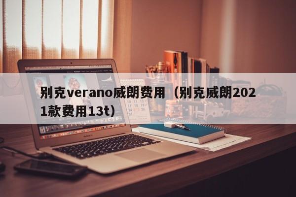 别克verano威朗费用(别克威朗2021款费用13t)