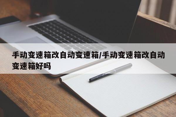手动变速箱改自动变速箱/手动变速箱改自动变速箱好吗