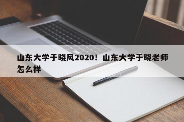 山东大学于晓风2020!山东大学于晓老师怎么样