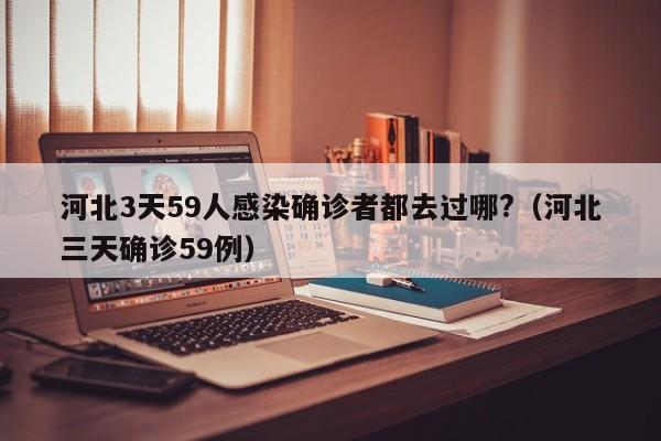 河北3天59人感染确诊者都去过哪?(河北三天确诊59例)