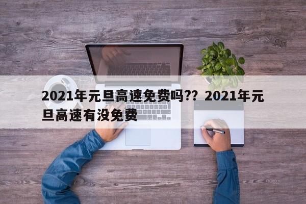 2021年元旦高速免费吗??2021年元旦高速有没免费