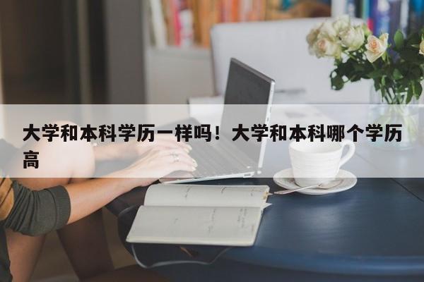 大学和本科学历一样吗!大学和本科哪个学历高