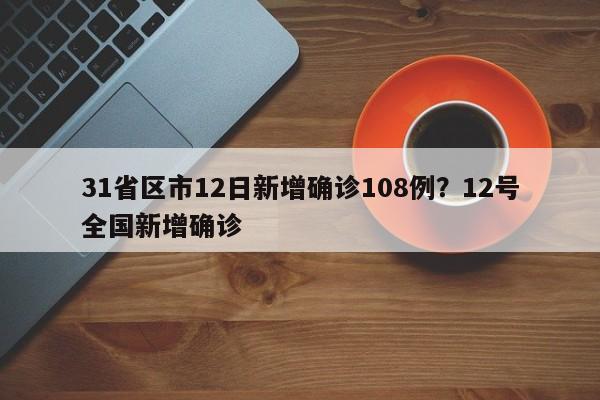 31省区市12日新增确诊108例?12号全国新增确诊