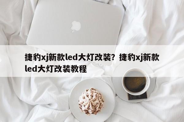 捷豹xj新款led大灯改装?捷豹xj新款led大灯改装教程