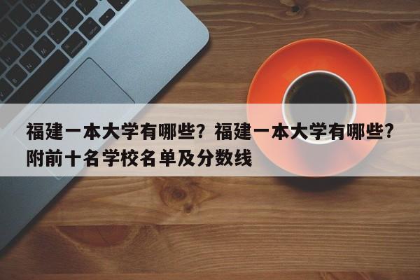 福建一本大学有哪些?福建一本大学有哪些?附前十名学校名单及分数线